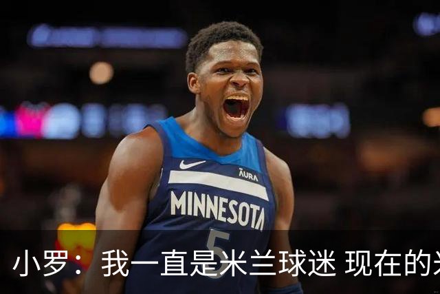 小罗：我一直是米兰球迷 现在的米兰也很出色