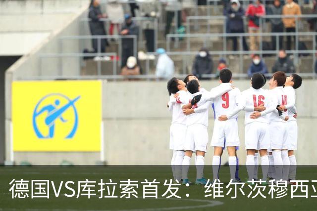 德国VS库拉索首发：维尔茨穆西亚拉配萨内 诺伊尔首发