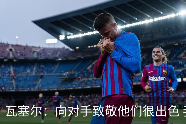 瓦塞尔：向对手致敬他们很出色 我们本季很棒打破了很多人的质疑