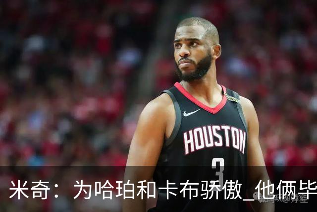 米奇：为哈珀&卡布骄傲 他俩毕竟还是新秀 却已站在总决赛舞台
