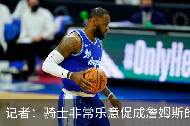 记者：骑士非常乐意促成詹姆斯的回归 已策划签换或交易特例方案