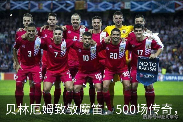 贝林厄姆致敬魔笛：500场传奇，多么伟大的成就